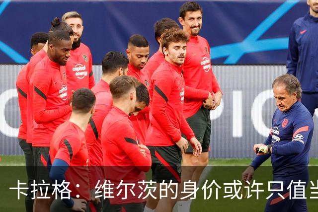 卡拉格：维尔茨的身价或许只值当初一半的披萨