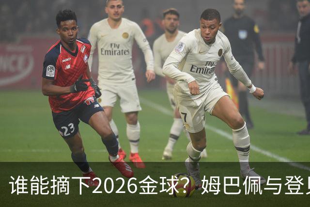 谁能摘下2026金球？姆巴佩与登贝莱的斗嘴大战